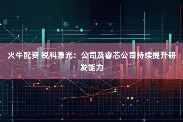 火牛配资 锐科激光：公司及睿芯公司持续提升研发能力