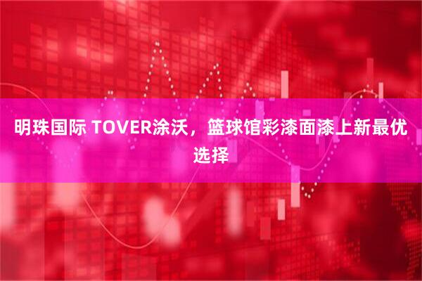明珠国际 TOVER涂沃，篮球馆彩漆面漆上新最优选择