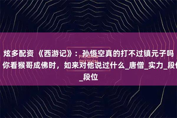 炫多配资 《西游记》：孙悟空真的打不过镇元子吗？你看猴哥成佛时，如来对他说过什么_唐僧_实力_段位