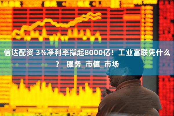 信达配资 3%净利率撑起8000亿！工业富联凭什么？_服务_市值_市场