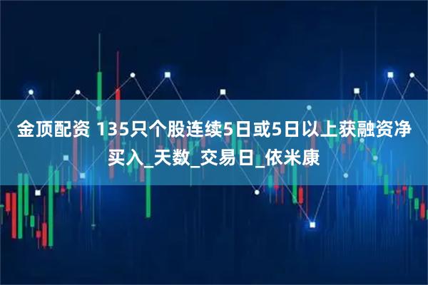 金顶配资 135只个股连续5日或5日以上获融资净买入_天数_交易日_依米康