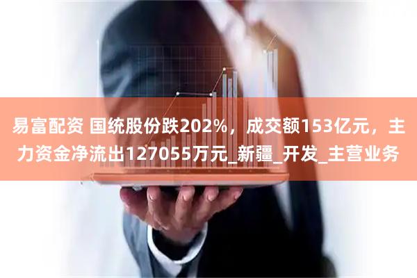 易富配资 国统股份跌202%，成交额153亿元，主力资金净流出127055万元_新疆_开发_主营业务
