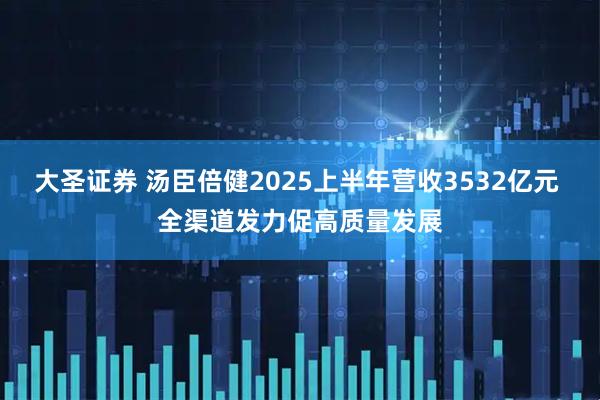 大圣证券 汤臣倍健2025上半年营收3532亿元 全渠道发力促高质量发展