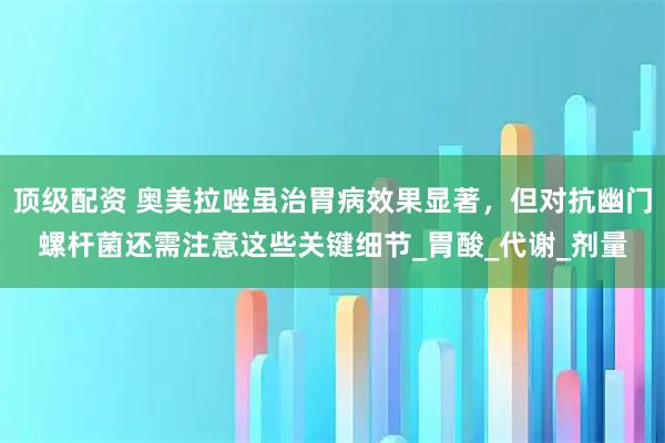 顶级配资 奥美拉唑虽治胃病效果显著，但对抗幽门螺杆菌还需注意这些关键细节_胃酸_代谢_剂量
