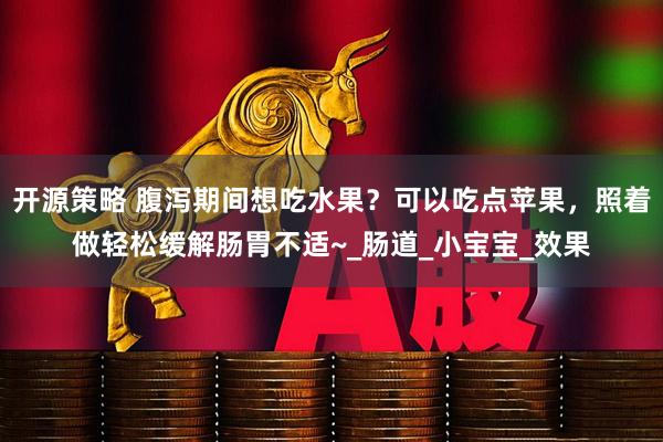 开源策略 腹泻期间想吃水果？可以吃点苹果，照着做轻松缓解肠胃不适~_肠道_小宝宝_效果