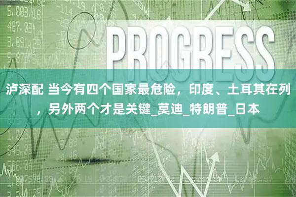 泸深配 当今有四个国家最危险，印度、土耳其在列，另外两个才是关键_莫迪_特朗普_日本