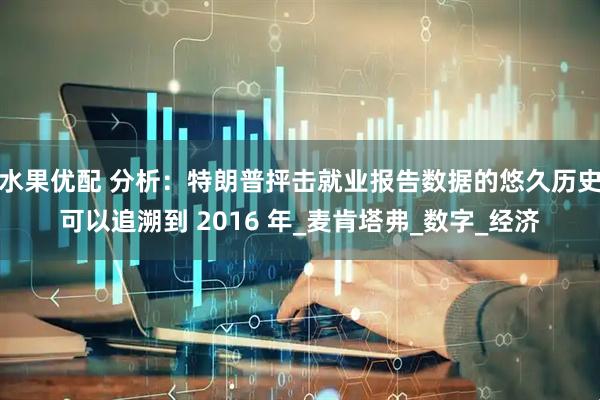水果优配 分析：特朗普抨击就业报告数据的悠久历史可以追溯到 2016 年_麦肯塔弗_数字_经济
