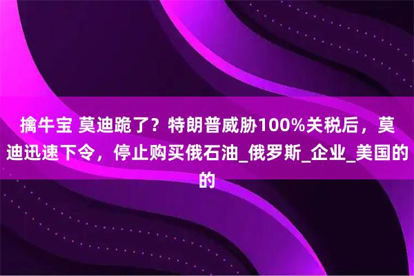 擒牛宝 莫迪跪了？特朗普威胁100%关税后，莫迪迅速下令，停止购买俄石油_俄罗斯_企业_美国的