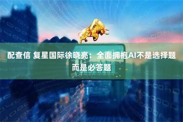配查信 复星国际徐晓亮：全面拥抱AI不是选择题而是必答题