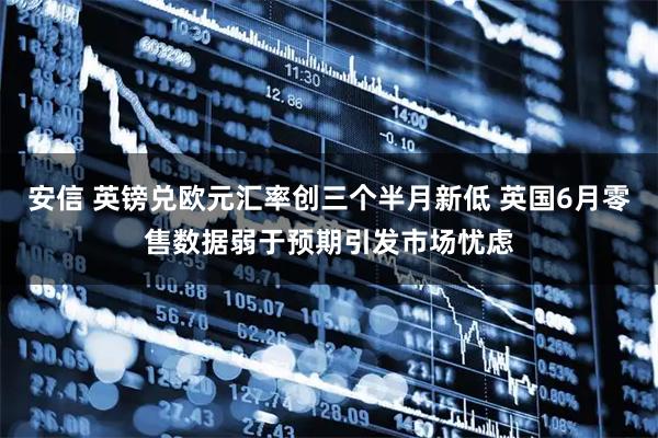 安信 英镑兑欧元汇率创三个半月新低 英国6月零售数据弱于预期引发市场忧虑