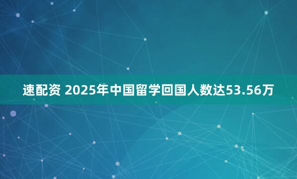 速配资 2025年中国留学回国人数达53.56万