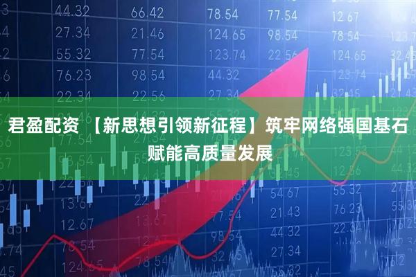 君盈配资 【新思想引领新征程】筑牢网络强国基石 赋能高质量发展