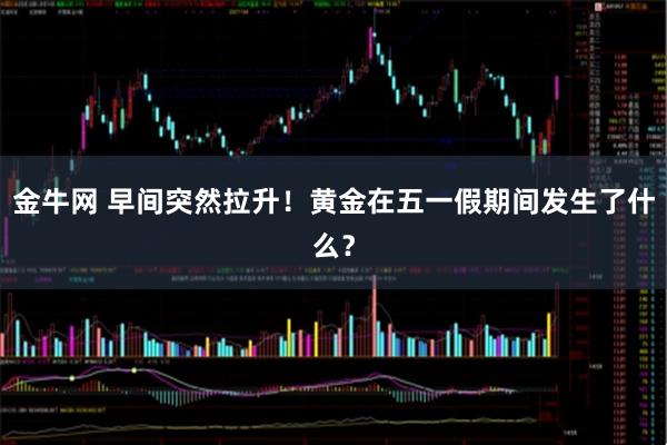 金牛网 早间突然拉升！黄金在五一假期间发生了什么？