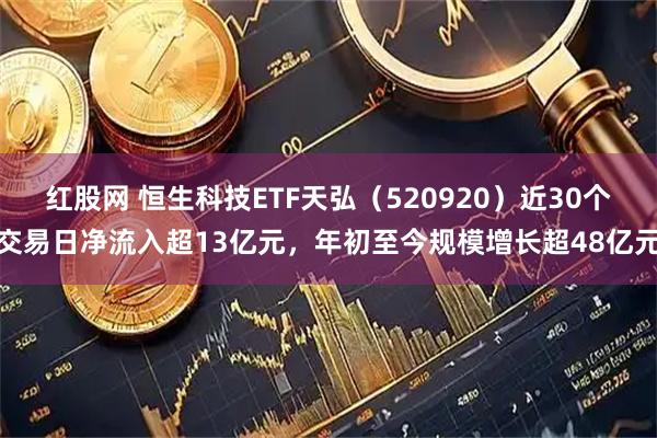 红股网 恒生科技ETF天弘（520920）近30个交易日净流入超13亿元，年初至今规模增长超48亿元