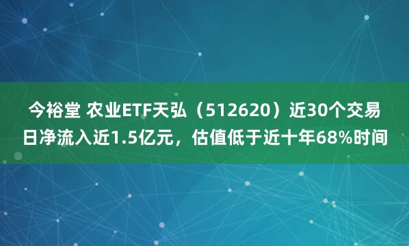 今裕堂 农业ETF天弘（512620）近30个交易日净流入近1.5亿元，估值低于近十年68%时间