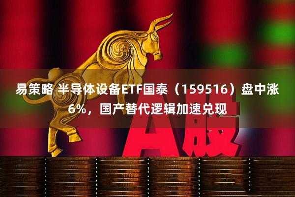 易策略 半导体设备ETF国泰（159516）盘中涨6%，国产替代逻辑加速兑现