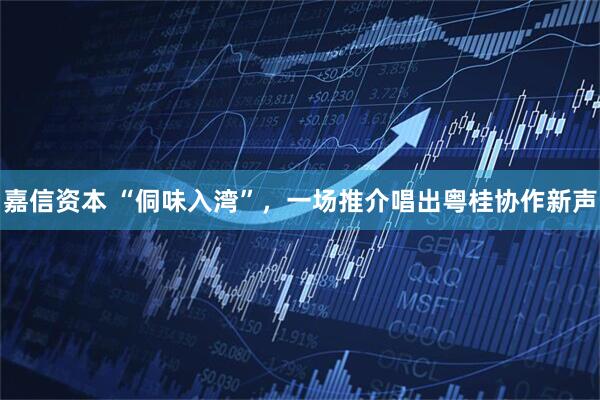 嘉信资本 “侗味入湾”，一场推介唱出粤桂协作新声