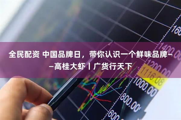 全民配资 中国品牌日，带你认识一个鲜味品牌——高桂大虾丨广货行天下