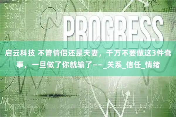 启云科技 不管情侣还是夫妻，千万不要做这3件蠢事，一旦做了你就输了——_关系_信任_情绪