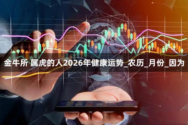 金牛所 属虎的人2026年健康运势_农历_月份_因为