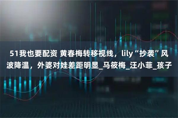 51我也要配资 黄春梅转移视线，lily“抄袭”风波降温，外婆对娃差距明显_马筱梅_汪小菲_孩子