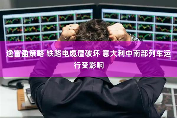 逸富盈策略 铁路电缆遭破坏 意大利中南部列车运行受影响