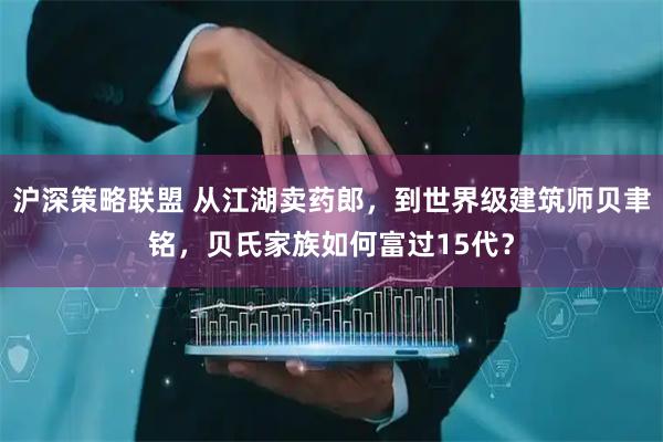 沪深策略联盟 从江湖卖药郎，到世界级建筑师贝聿铭，贝氏家族如何富过15代？