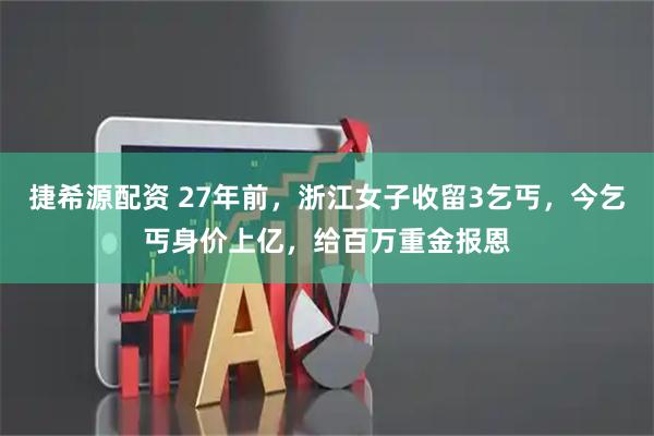 捷希源配资 27年前，浙江女子收留3乞丐，今乞丐身价上亿，给百万重金报恩