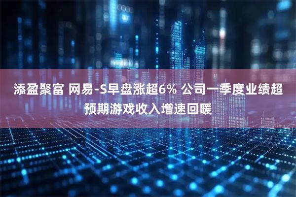 添盈聚富 网易-S早盘涨超6% 公司一季度业绩超预期游戏收入增速回暖