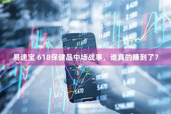 易速宝 618保健品中场战事，谁真的赚到了？