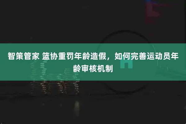 智策管家 篮协重罚年龄造假，如何完善运动员年龄审核机制