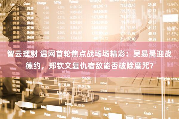 智云理财 温网首轮焦点战场场精彩：吴易昺迎战德约，郑钦文复仇宿敌能否破除魔咒？