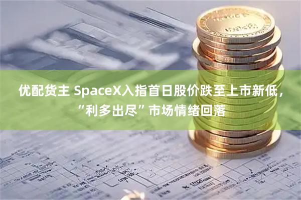 优配货主 SpaceX入指首日股价跌至上市新低,“利多出尽”市场情绪回落