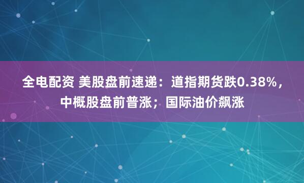 全电配资 美股盘前速递:道指期货跌0.38%,中概股盘前普涨;国际油价飙涨