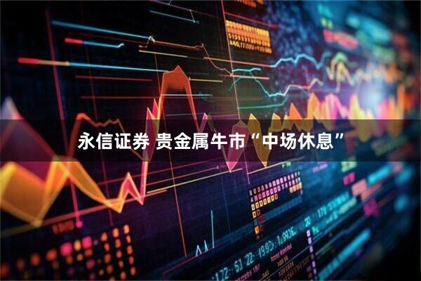 永信证券 贵金属牛市“中场休息”