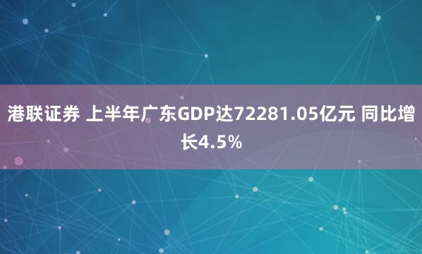 港联证券 上半年广东GDP达72281.05亿元 同比增长4.5%