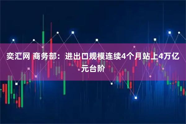 奕汇网 商务部：进出口规模连续4个月站上4万亿元台阶