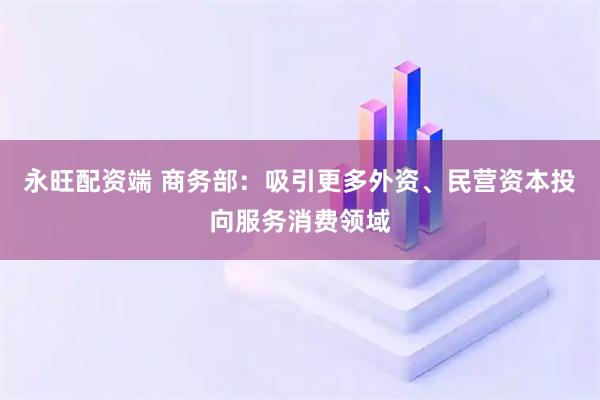 永旺配资端 商务部：吸引更多外资、民营资本投向服务消费领域