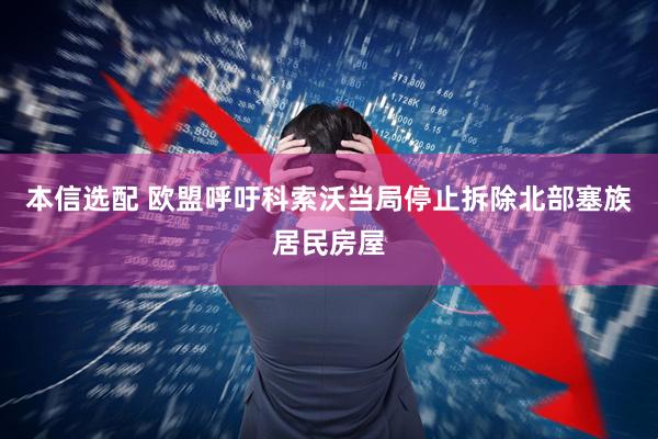 本信选配 欧盟呼吁科索沃当局停止拆除北部塞族居民房屋