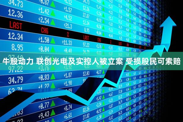 牛股动力 联创光电及实控人被立案 受损股民可索赔