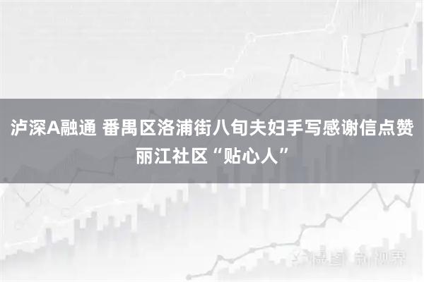 泸深A融通 番禺区洛浦街八旬夫妇手写感谢信点赞丽江社区“贴心人”