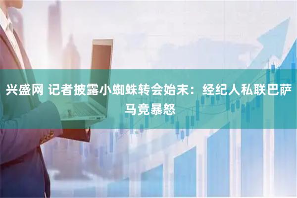兴盛网 记者披露小蜘蛛转会始末：经纪人私联巴萨 马竞暴怒