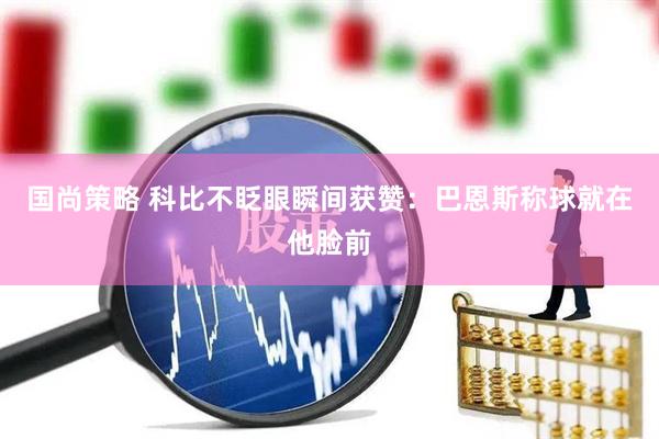 国尚策略 科比不眨眼瞬间获赞：巴恩斯称球就在他脸前