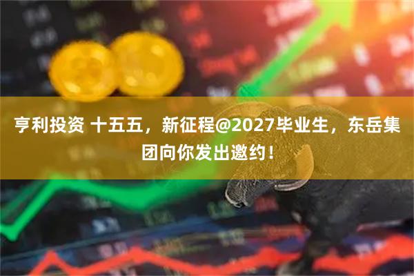 亨利投资 十五五，新征程@2027毕业生，东岳集团向你发出邀约！