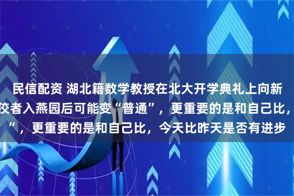 民信配资 湖北籍数学教授在北大开学典礼上向新生致辞：高中时期的佼佼者入燕园后可能变“普通”，更重要的是和自己比，今天比昨天是否有进步