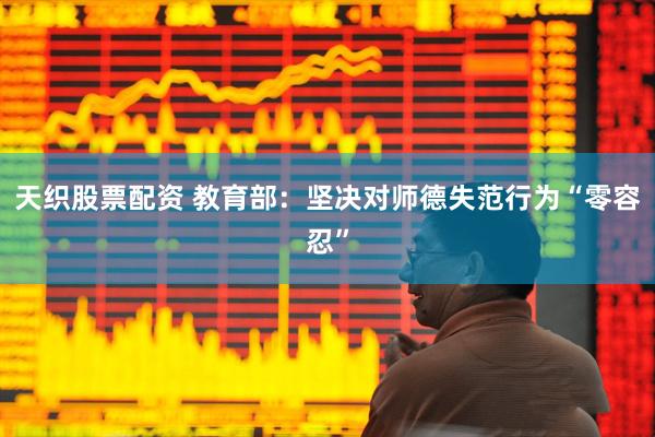 天织股票配资 教育部：坚决对师德失范行为“零容忍”