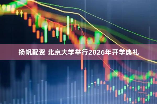 扬帆配资 北京大学举行2026年开学典礼