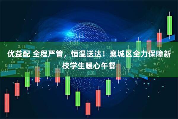 优益配 全程严管，恒温送达！襄城区全力保障新校学生暖心午餐